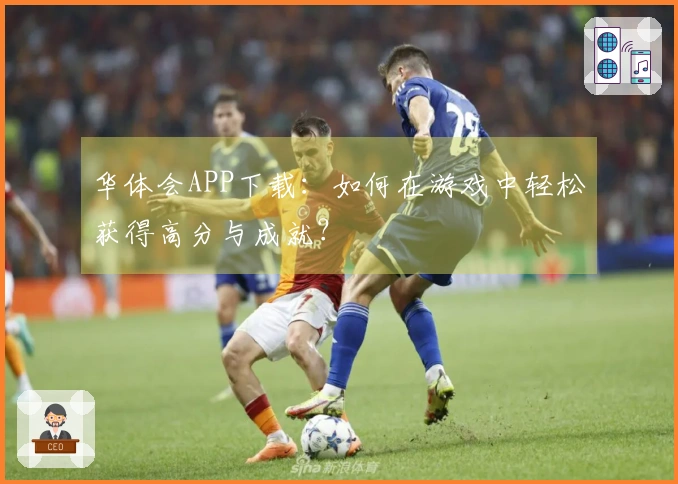 华体会APP下载：如何在游戏中轻松获得高分与成就？