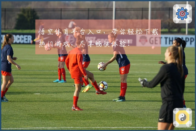 悟空体育平台入口,带你轻松下载热门游戏,尽享畅快体验!