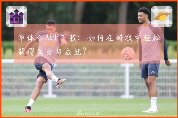 华体会APP下载:如何在游戏中轻松获得高分与成就?