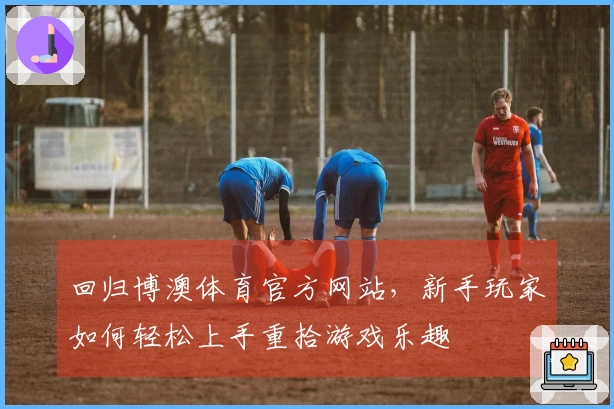 回归博澳体育官方网站，新手玩家如何轻松上手重拾游戏乐趣