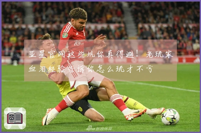 亚星官网这些坑你真得避！老玩家血泪经验告诉你怎么玩才不亏