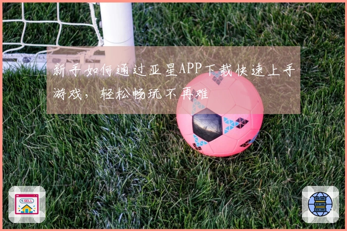 新手如何通过亚星APP下载快速上手游戏,轻松畅玩不再难