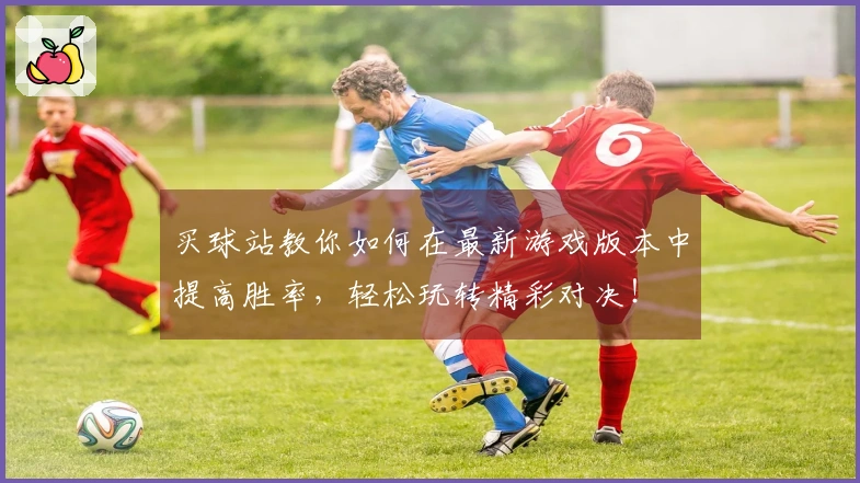 买球站教你如何在最新游戏版本中提高胜率,轻松玩转精彩对决!