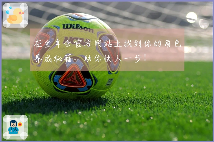 在金年会官方网站上找到你的角色养成秘籍，助你快人一步！