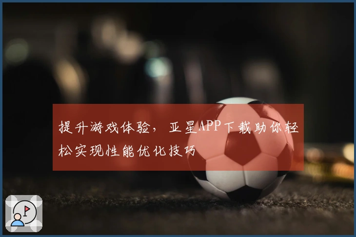 提升游戏体验，亚星APP下载助你轻松实现性能优化技巧