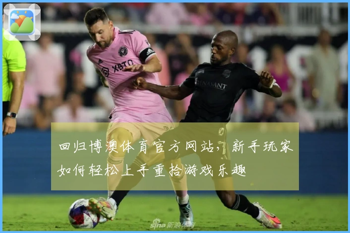 回归博澳体育官方网站，新手玩家如何轻松上手重拾游戏乐趣