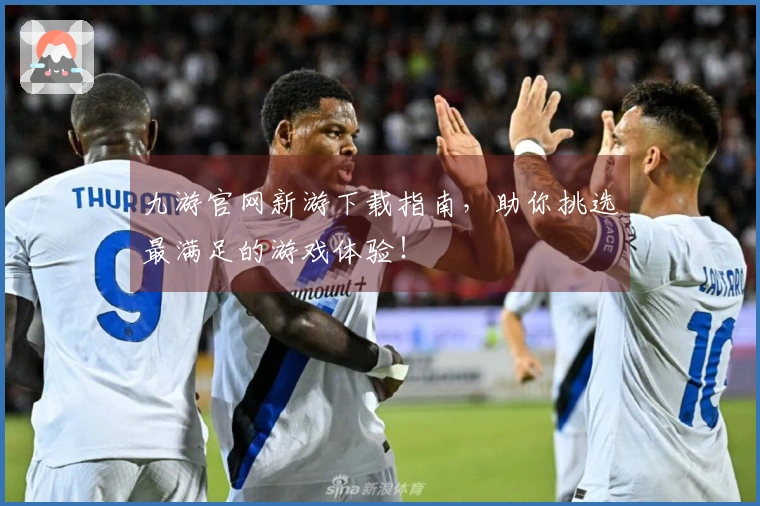 九游官网新游下载指南，助你挑选最满足的游戏体验！